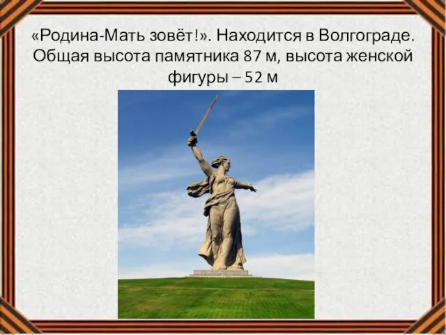 «Родина-Мать зовёт!». Находится в Волгограде. Общая высота памятника 87 м, высота женской фигуры – 52 м