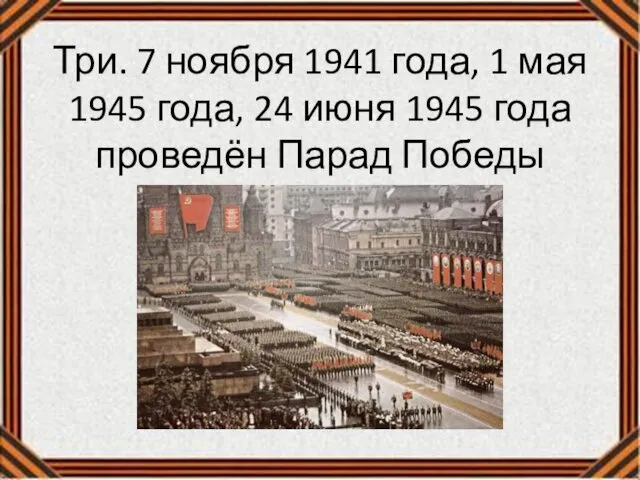 Три. 7 ноября 1941 года, 1 мая 1945 года, 24 июня 1945 года проведён Парад Победы