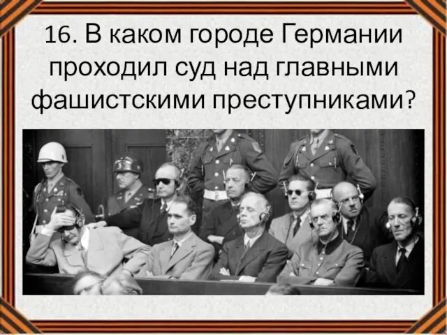 16. В каком городе Германии проходил суд над главными фашистскими преступниками?