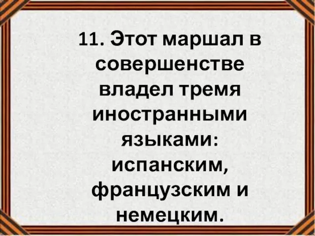 11. Этот маршал в совершенстве владел тремя иностранными языками: испанским, французским и немецким.