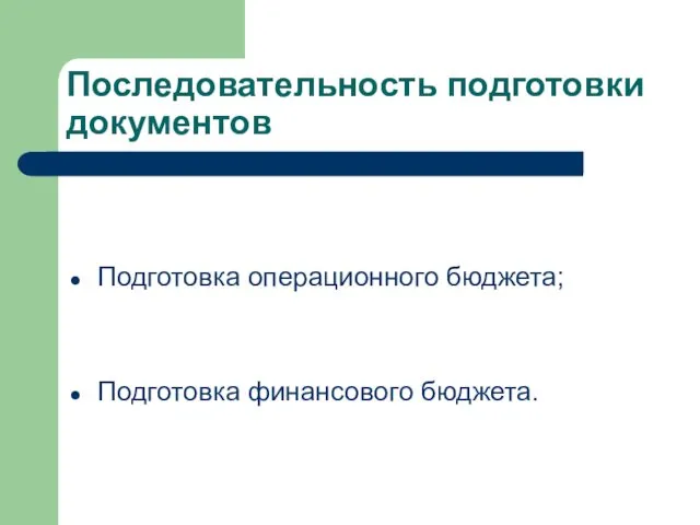 Последовательность подготовки документов Подготовка операционного бюджета; Подготовка финансового бюджета.