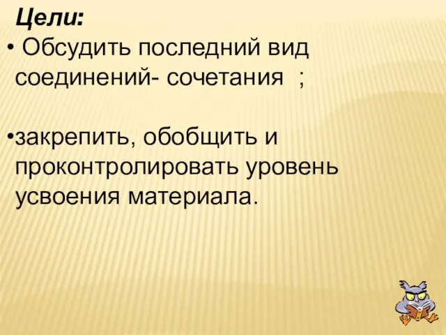 Цели: Обсудить последний вид соединений- сочетания ; закрепить, обобщить и проконтролировать уровень усвоения материала.