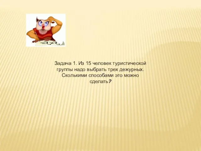 Задача 1. Из 15 человек туристической группы надо выбрать трех дежурных. Сколькими способами это можно сделать?