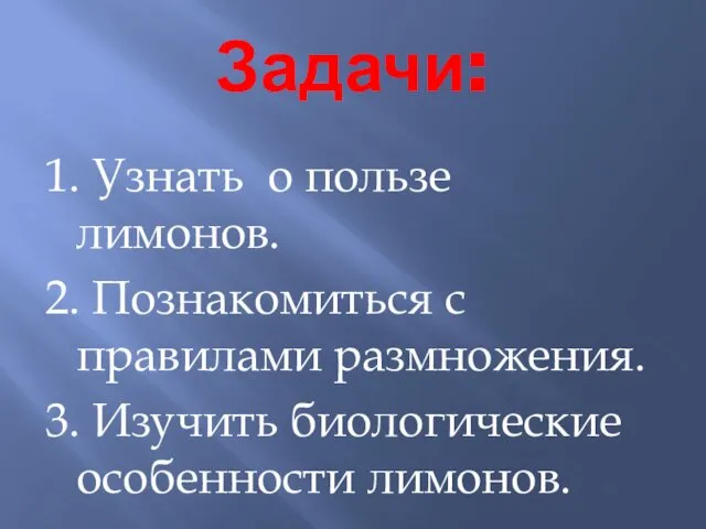 Задачи: 1. Узнать о пользе лимонов. 2. Познакомиться с правилами размножения. 3. Изучить биологические особенности лимонов.