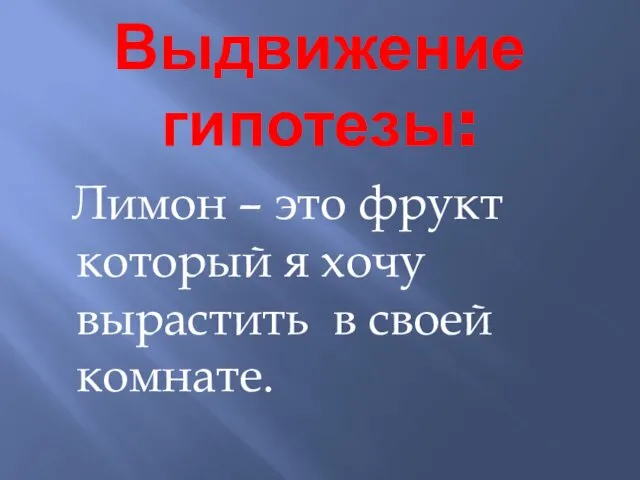 Выдвижение гипотезы: Лимон – это фрукт который я хочу вырастить в своей комнате.