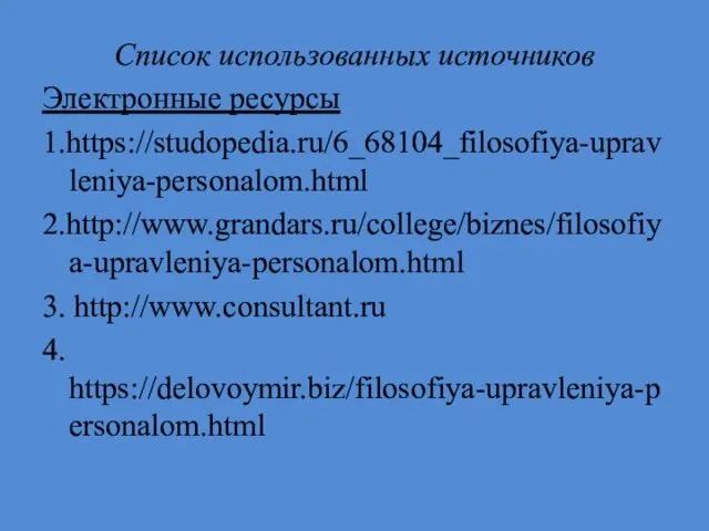 Список использованных источников Электронные ресурсы 1.https://studopedia.ru/6_68104_filosofiya-upravleniya-personalom.html 2.http://www.grandars.ru/college/biznes/filosofiya-upravleniya-personalom.html 3. http://www.consultant.ru 4. https://delovoymir.biz/filosofiya-upravleniya-personalom.html