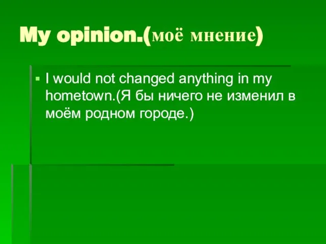 My opinion.(моё мнение) I would not changed anything in my hometown.(Я