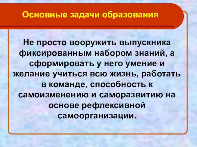 Основные задачи образования Не просто вооружить выпускника фиксированным набором знаний, а