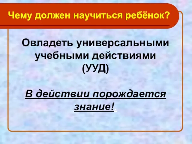 Овладеть универсальными учебными действиями (УУД) В действии порождается знание!. Чему должен научиться ребёнок?