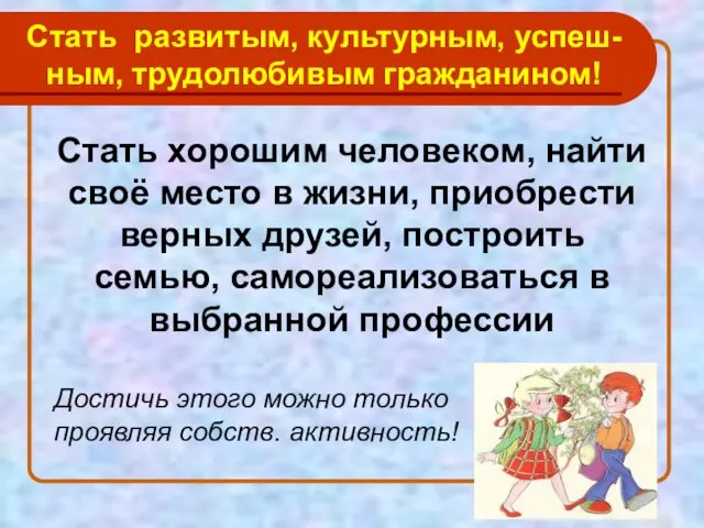 Стать развитым, культурным, успеш-ным, трудолюбивым гражданином! Стать хорошим человеком, найти своё