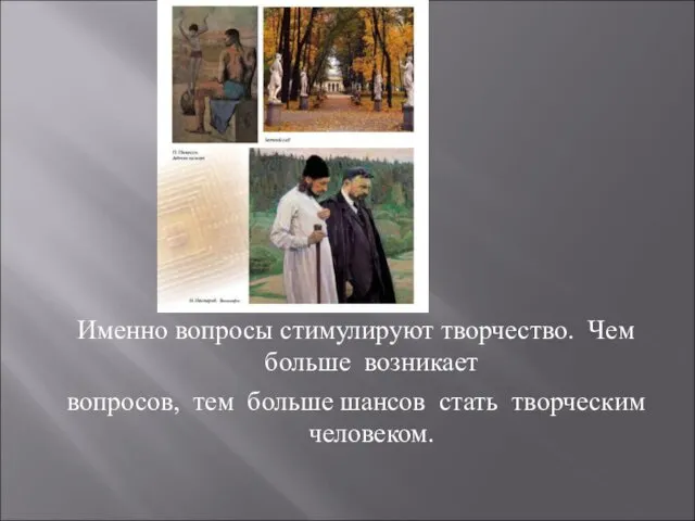 Именно вопросы стимулируют творчество. Чем больше возникает вопросов, тем больше шансов стать творческим человеком.