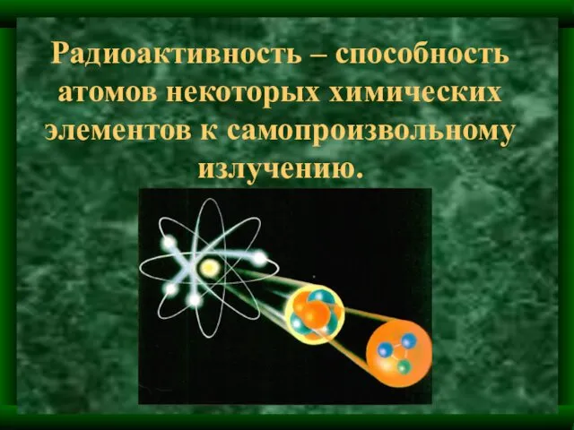 Радиоактивность – способность атомов некоторых химических элементов к самопроизвольному излучению.