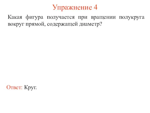 Упражнение 4 Какая фигура получается при вращении полукруга вокруг прямой, содержащей диаметр? Ответ: Круг.