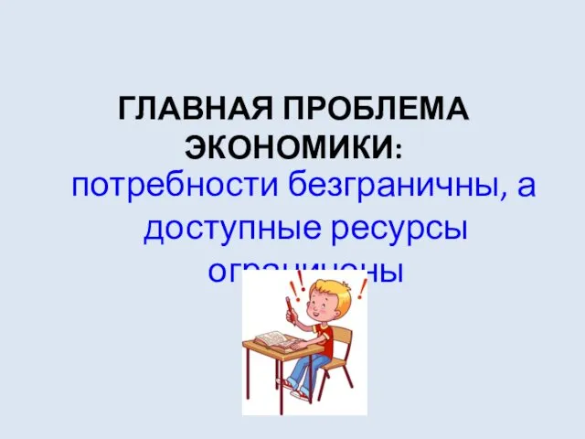 ГЛАВНАЯ ПРОБЛЕМА ЭКОНОМИКИ: потребности безграничны, а доступные ресурсы ограничены