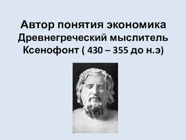 Автор понятия экономика Древнегреческий мыслитель Ксенофонт ( 430 – 355 до н.э)