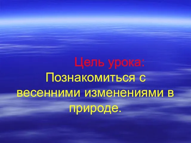 Цель урока: Познакомиться с весенними изменениями в природе.