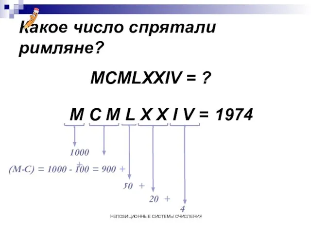 НЕПОЗИЦИОННЫЕ СИСТЕМЫ СЧИСЛЕНИЯ Какое число спрятали римляне? MCMLXXIV = ? M