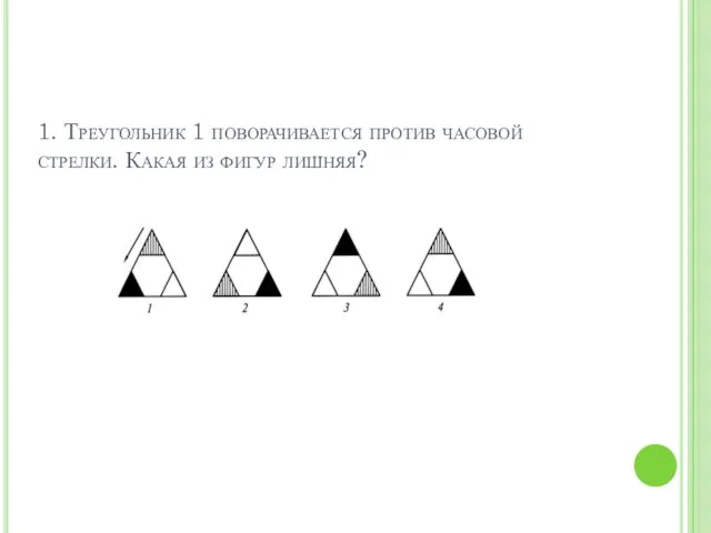 1. Треугольник 1 поворачивается против часовой стрелки. Какая из фигур лишняя?