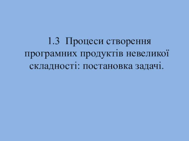 1.3 Процеси створення програмних продуктів невеликої складності: постановка задачі.