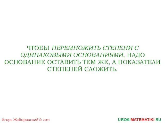 UROKIMATEMATIKI.RU Игорь Жаборовский © 2011 ЧТОБЫ ПЕРЕМНОЖИТЬ СТЕПЕНИ С ОДИНАКОВЫМИ ОСНОВАНИЯМИ,