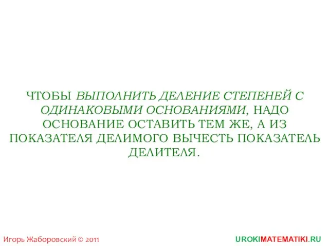 UROKIMATEMATIKI.RU Игорь Жаборовский © 2011 ЧТОБЫ ВЫПОЛНИТЬ ДЕЛЕНИЕ СТЕПЕНЕЙ С ОДИНАКОВЫМИ