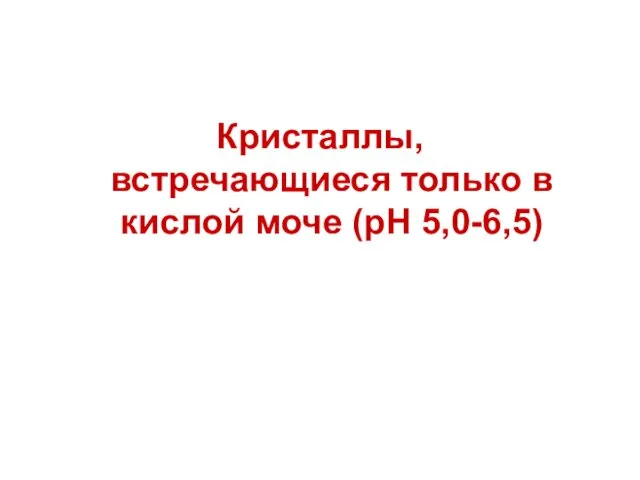 Кристаллы, встречающиеся только в кислой моче (pH 5,0-6,5)