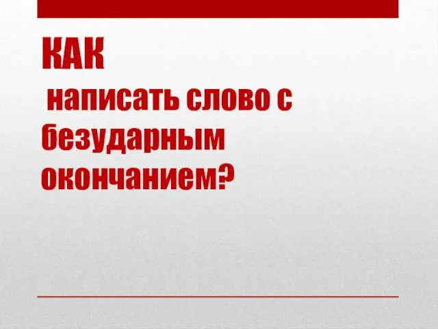 КАК написать слово с безударным окончанием?