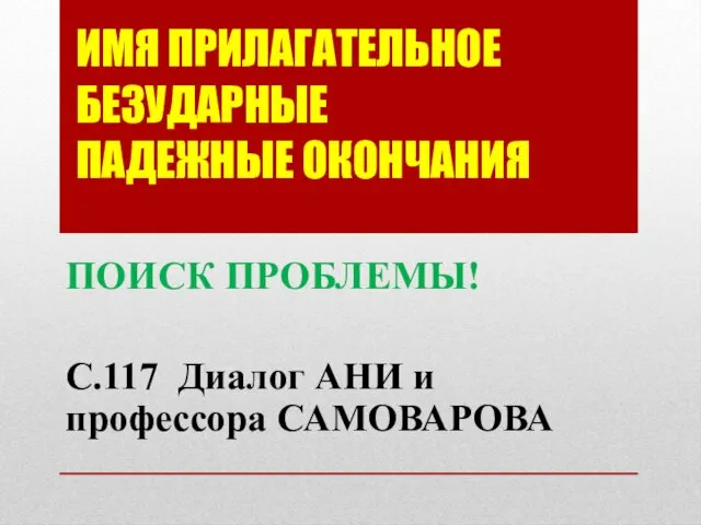 ИМЯ ПРИЛАГАТЕЛЬНОЕ БЕЗУДАРНЫЕ ПАДЕЖНЫЕ ОКОНЧАНИЯ ПОИСК ПРОБЛЕМЫ! С.117 Диалог АНИ и профессора САМОВАРОВА