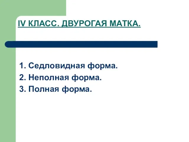 IV КЛАСС. ДВУРОГАЯ МАТКА. 1. Седловидная форма. 2. Неполная форма. 3. Полная форма.