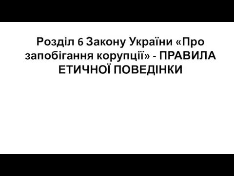 Розділ 6 Закону України «Про запобігання корупції» - ПРАВИЛА ЕТИЧНОЇ ПОВЕДІНКИ