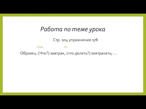 Работа по теме урока Стр. 104 упражнение 178 сущ. гл. Образец: