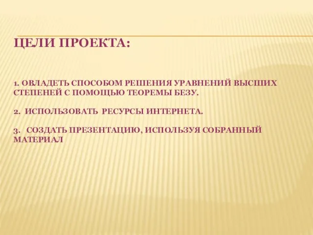 ЦЕЛИ ПРОЕКТА: 1. ОВЛАДЕТЬ СПОСОБОМ РЕШЕНИЯ УРАВНЕНИЙ ВЫСШИХ СТЕПЕНЕЙ С ПОМОЩЬЮ