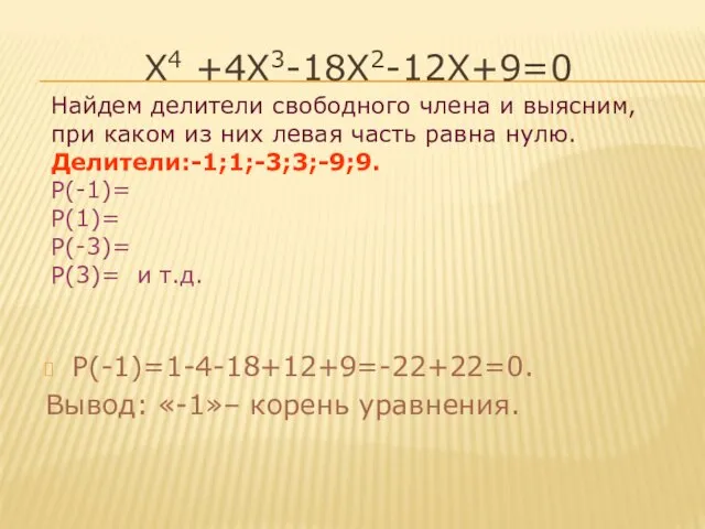 Х4 +4Х3-18Х2-12Х+9=0 Р(-1)=1-4-18+12+9=-22+22=0. Вывод: «-1»– корень уравнения. Найдем делители свободного члена