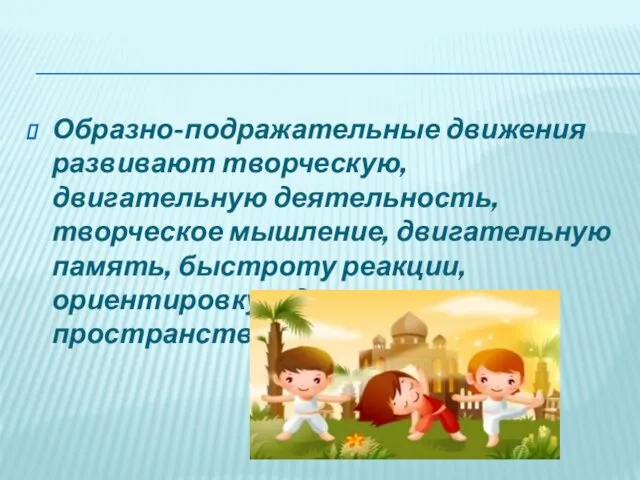 Образно-подражательные движения развивают творческую, двигательную деятельность, творческое мышление, двигательную память, быстроту