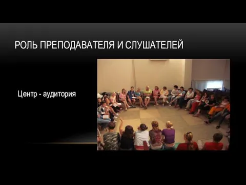 РОЛЬ ПРЕПОДАВАТЕЛЯ И СЛУШАТЕЛЕЙ Центр - аудитория