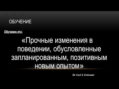 ОБУЧЕНИЕ Обучение это: «Прочные изменения в поведении, обусловленные запланированным, позитивным новым опытом» Dr Carl L Gwinnutt