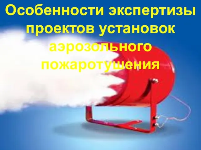 Особенности экспертизы проектов установок аэрозольного пожаротушения Особенности экспертизы проектов установок аэрозольного пожаротушения