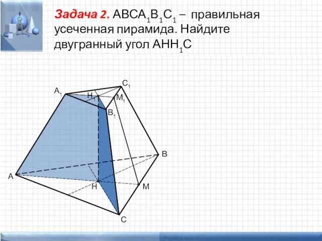 Задача 2. АВСА1В1С1 – правильная усеченная пирамида. Найдите двугранный угол АНН1С