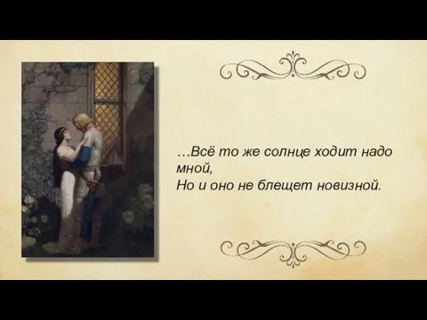 …Всё то же солнце ходит надо мной, Но и оно не блещет новизной.