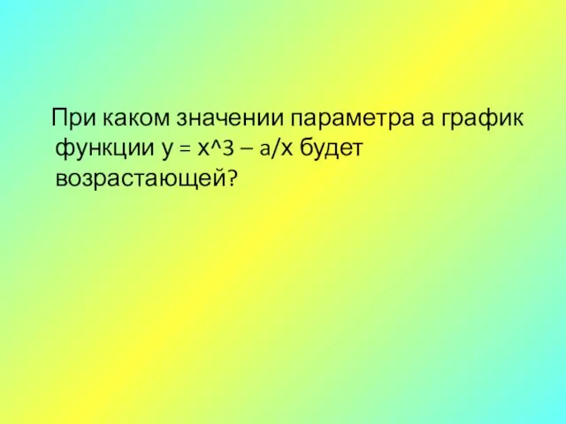 При каком значении параметра а график функции у = х^3 – a/х будет возрастающей?