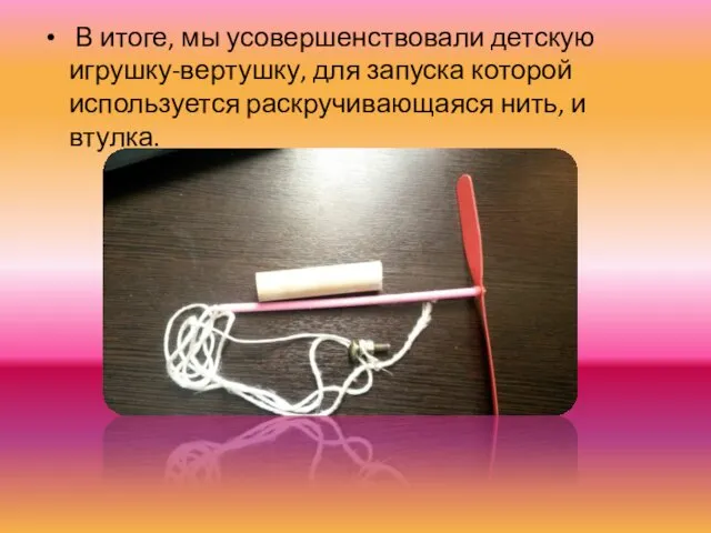 В итоге, мы усовершенствовали детскую игрушку-вертушку, для запуска которой используется раскручивающаяся нить, и втулка.