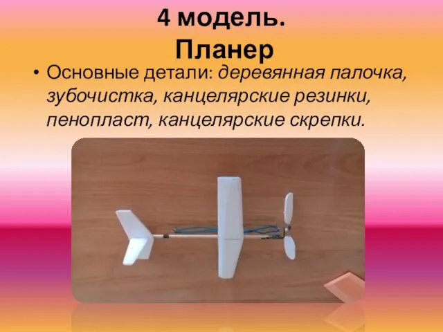 4 модель. Планер Основные детали: деревянная палочка, зубочистка, канцелярские резинки, пенопласт, канцелярские скрепки.