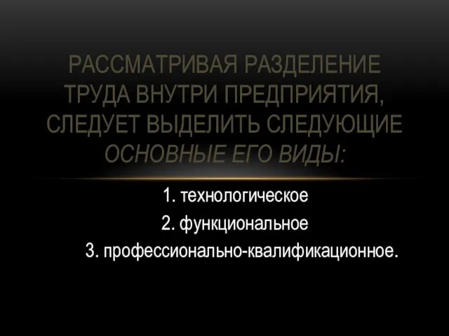 1. технологическое 2. функциональное 3. профессионально-квалификационное. РАССМАТРИВАЯ РАЗДЕЛЕНИЕ ТРУДА ВНУТРИ ПРЕДПРИЯТИЯ,