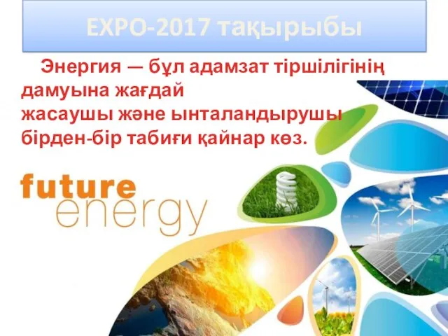Энергия — бұл адамзат тіршілігінің дамуына жағдай жасаушы және ынталандырушы бірден-бір табиғи қайнар көз. EXPO-2017 тақырыбы