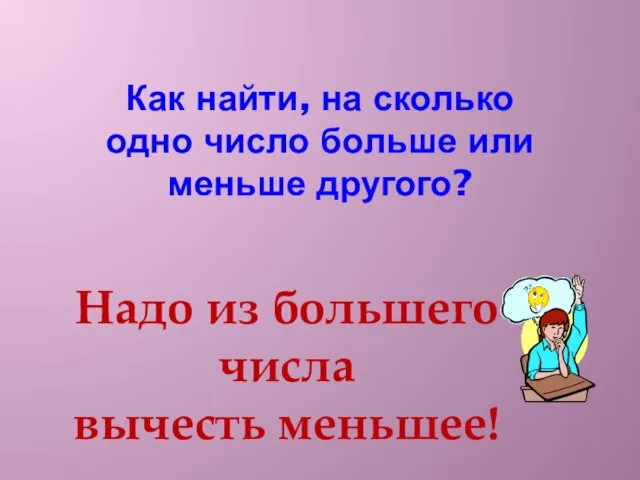 Как найти, на сколько одно число больше или меньше другого? Надо из большего числа вычесть меньшее!