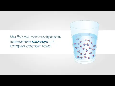 Мы будем рассматривать поведение молекул, из которых состоят тела.