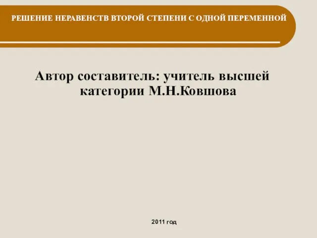 Автор составитель: учитель высшей категории М.Н.Ковшова 2011 год РЕШЕНИЕ НЕРАВЕНСТВ ВТОРОЙ СТЕПЕНИ С ОДНОЙ ПЕРЕМЕННОЙ