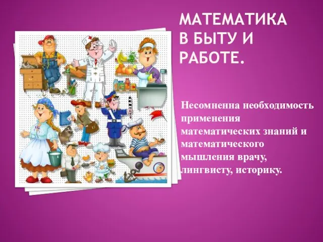 МАТЕМАТИКА В БЫТУ И РАБОТЕ. Несомненна необходимость применения математических знаний и математического мышления врачу, лингвисту, историку.