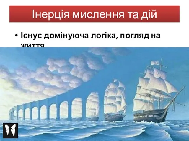 Інерція мислення та дій Існує домінуюча логіка, погляд на життя