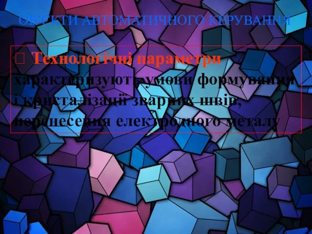 ОБ’ЄКТИ АВТОМАТИЧНОГО КЕРУВАННЯ ? Технологічні параметри характеризують умови формування і кристалізації зварних швів, перенесення електродного металу